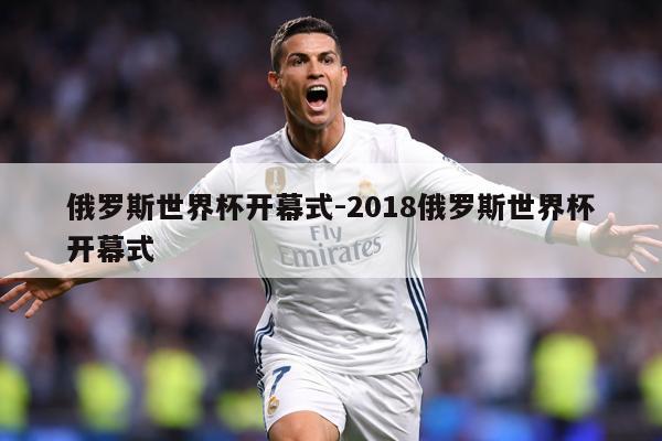 俄罗斯世界杯开幕式-2018俄罗斯世界杯开幕式