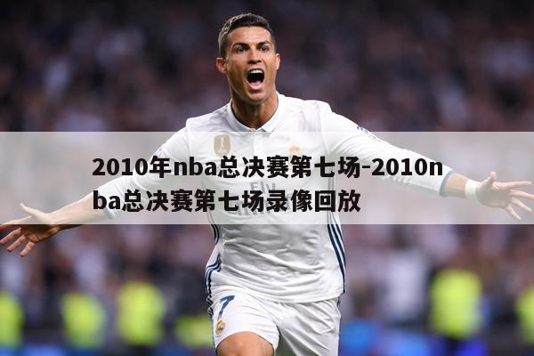 2010年nba总决赛第七场-2010nba总决赛第七场录像回放