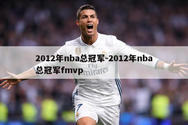 详细阅读:2012年nba总冠军-2012年nba总冠军fmvp 2012年nba总冠军-2012年nba总冠军fmvp
