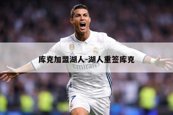 库克加盟湖人-湖人重签库克