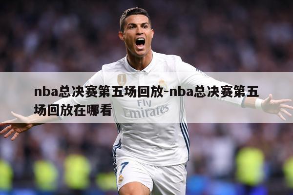 详细阅读:nba总决赛第五场回放-nba总决赛第五场回放在哪看 nba总决赛第五场回放-nba总决赛第五场回放在哪看
