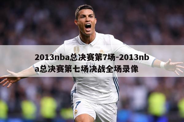 2013nba总决赛第7场-2013nba总决赛第七场决战全场录像