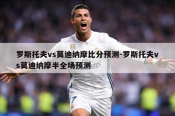罗斯托夫vs莫迪纳摩比分预测-罗斯托夫vs莫迪纳摩半全场预测