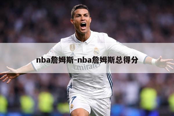 nba詹姆斯-nba詹姆斯总得分