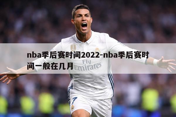 nba季后赛时间2022-nba季后赛时间一般在几月
