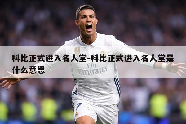 科比正式进入名人堂-科比正式进入名人堂是什么意思
