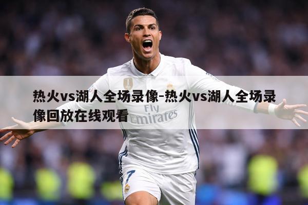 热火vs湖人全场录像-热火vs湖人全场录像回放在线观看