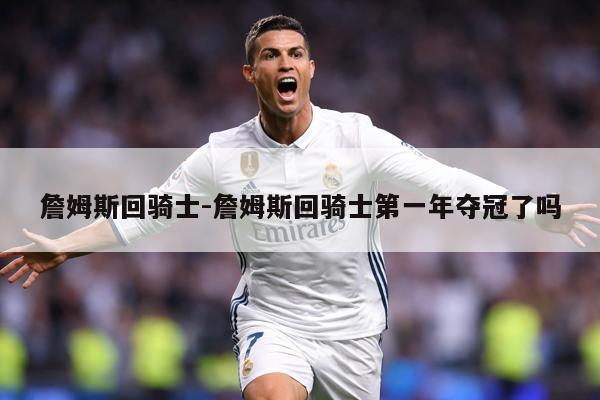 詹姆斯回骑士-詹姆斯回骑士第一年夺冠了吗