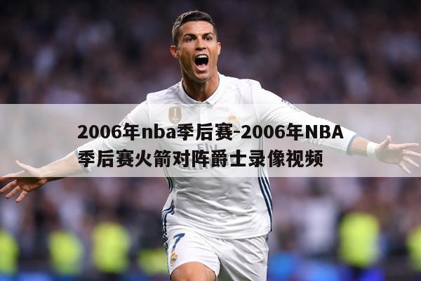 2006年nba季后赛-2006年NBA季后赛火箭对阵爵士录像视频