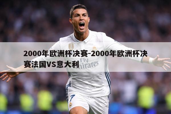 2000年欧洲杯决赛-2000年欧洲杯决赛法国VS意大利