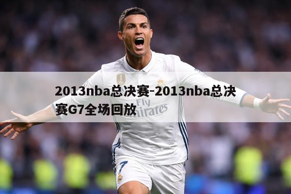 2013nba总决赛-2013nba总决赛G7全场回放