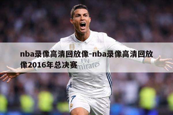 nba录像高清回放像-nba录像高清回放像2016年总决赛