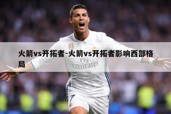 火箭vs开拓者-火箭vs开拓者影响西部格局