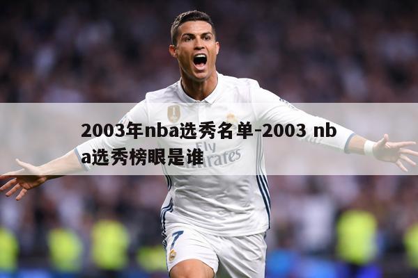 详细阅读:2003年nba选秀名单-2003 nba选秀榜眼是谁 2003年nba选秀名单-2003 nba选秀榜眼是谁