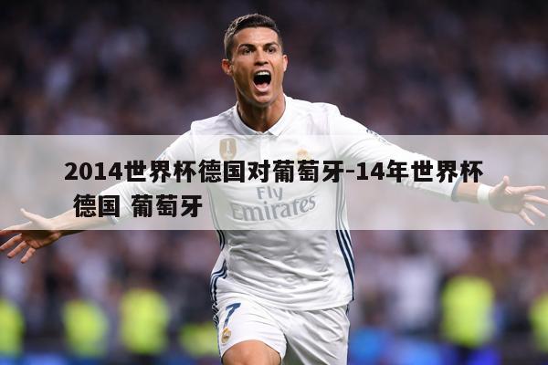 详细阅读:2014世界杯德国对葡萄牙-14年世界杯 德国 葡萄牙 2014世界杯德国对葡萄牙-14年世界杯 德国 葡萄牙