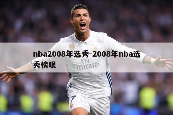 详细阅读:nba2008年选秀-2008年nba选秀榜眼 nba2008年选秀-2008年nba选秀榜眼