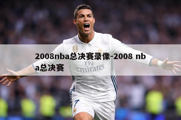 2008nba总决赛录像-2008 nba总决赛