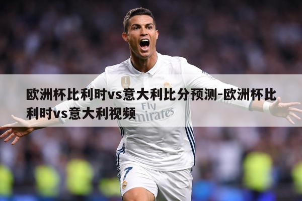 欧洲杯比利时vs意大利比分预测-欧洲杯比利时vs意大利视频