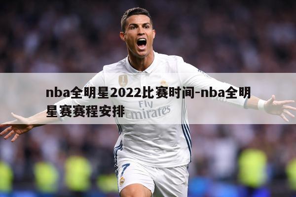 nba全明星2022比赛时间-nba全明星赛赛程安排
