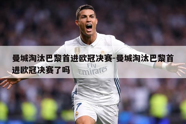 曼城淘汰巴黎首进欧冠决赛-曼城淘汰巴黎首进欧冠决赛了吗