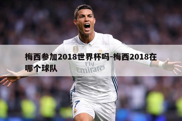 梅西参加2018世界杯吗-梅西2018在哪个球队