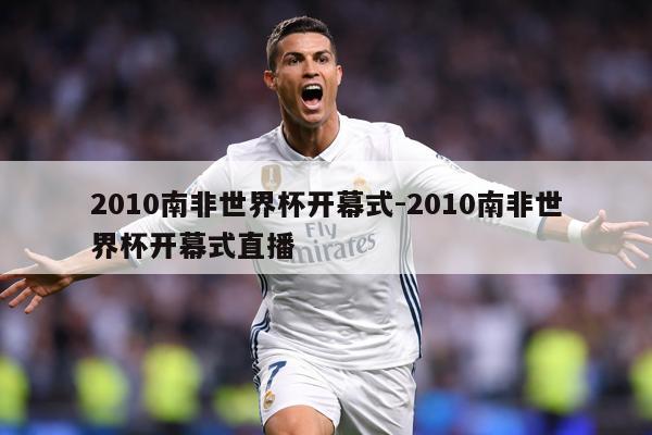 2010南非世界杯开幕式-2010南非世界杯开幕式直播