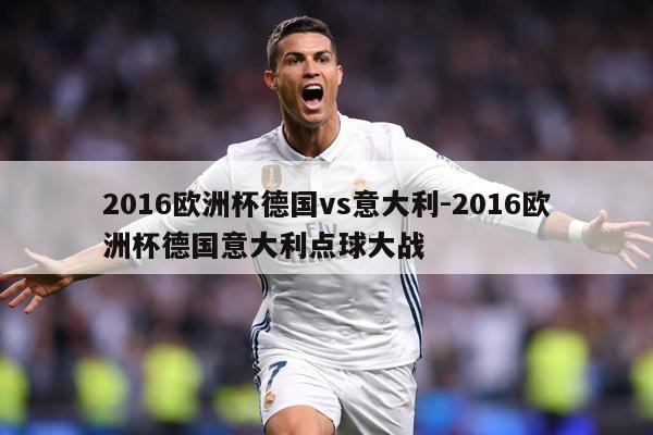 2016欧洲杯德国vs意大利-2016欧洲杯德国意大利点球大战