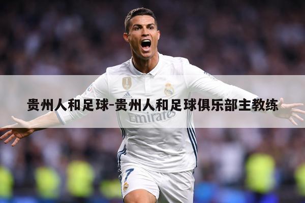 贵州人和足球-贵州人和足球俱乐部主教练